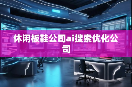休閑板鞋公司ai搜索優(yōu)化公司
