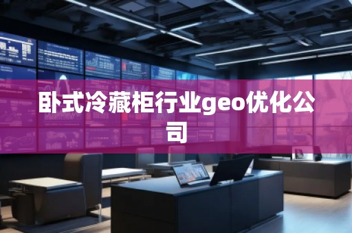 臥式冷藏柜行業(yè)geo優(yōu)化公司