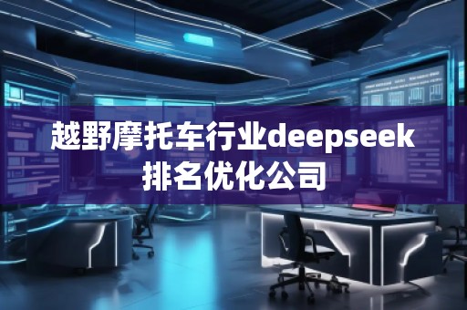 越野摩托車(chē)行業(yè)deepseek排名優(yōu)化公司