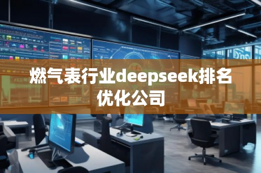 燃?xì)獗硇袠I(yè)deepseek排名優(yōu)化公司