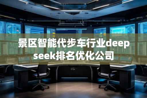 景區(qū)智能代步車行業(yè)deepseek排名優(yōu)化公司