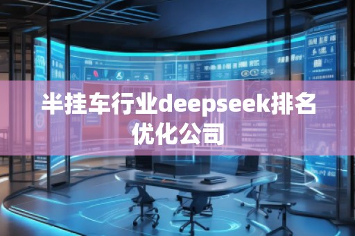 半掛車(chē)行業(yè)deepseek排名優(yōu)化公司