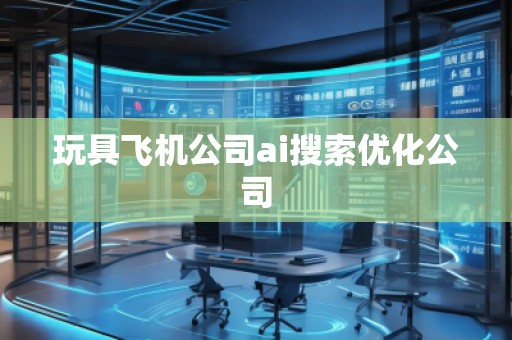 玩具飛機公司ai搜索優(yōu)化公司