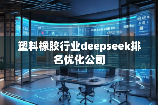 塑料橡膠行業(yè)deepseek排名優(yōu)化公司