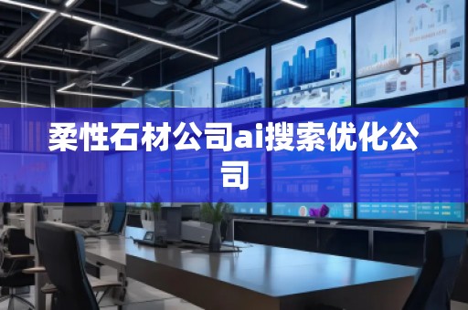 柔性石材公司ai搜索優(yōu)化公司
