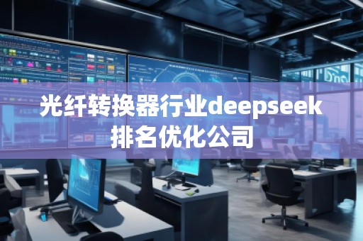 光纖轉(zhuǎn)換器行業(yè)deepseek排名優(yōu)化公司