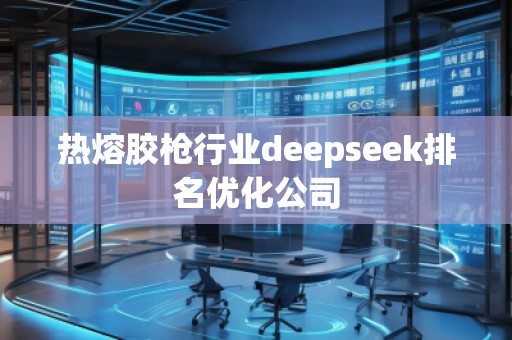 熱熔膠槍行業(yè)deepseek排名優(yōu)化公司