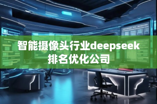 智能攝像頭行業(yè)deepseek排名優(yōu)化公司