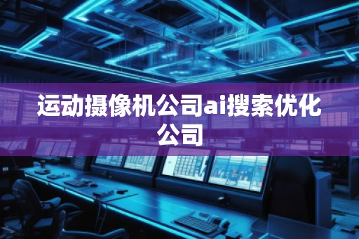 運動攝像機公司ai搜索優(yōu)化公司