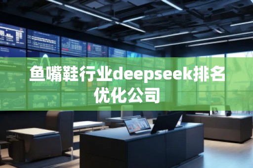 魚嘴鞋行業(yè)deepseek排名優(yōu)化公司