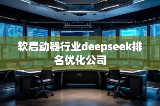 軟啟動(dòng)器行業(yè)deepseek排名優(yōu)化公司