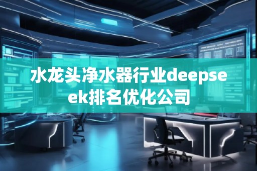 水龍頭凈水器行業(yè)deepseek排名優(yōu)化公司 水龍頭凈水器行業(yè)deepseek排名優(yōu)化公司