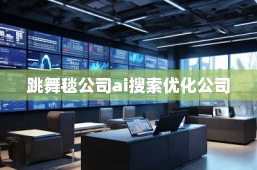 跳舞毯公司ai搜索優(yōu)化公司