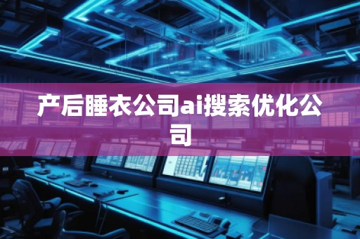 產(chǎn)后睡衣公司ai搜索優(yōu)化公司