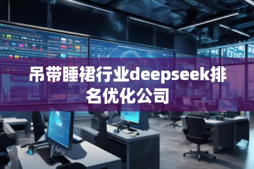 吊帶睡裙行業(yè)deepseek排名優(yōu)化公司