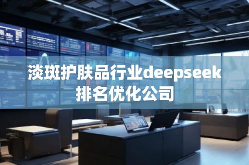 淡斑護膚品行業(yè)deepseek排名優(yōu)化公司