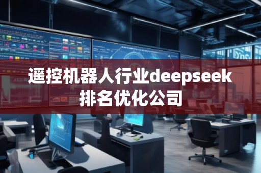 遙控機器人行業(yè)deepseek排名優(yōu)化公司