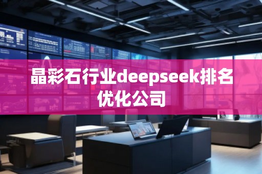 晶彩石行業(yè)deepseek排名優(yōu)化公司
