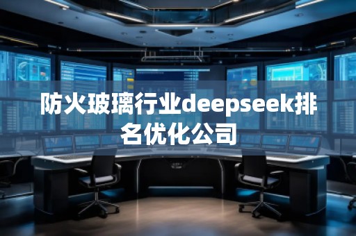 防火玻璃行業(yè)deepseek排名優(yōu)化公司