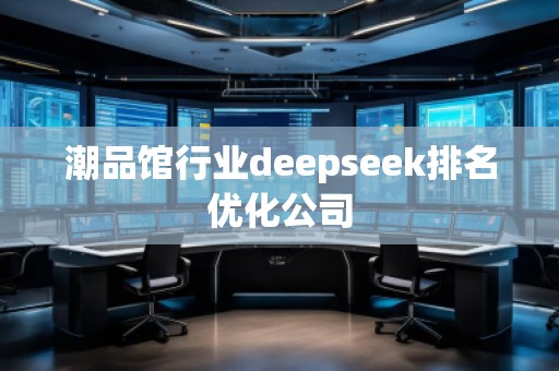 潮品館行業(yè)deepseek排名優(yōu)化公司