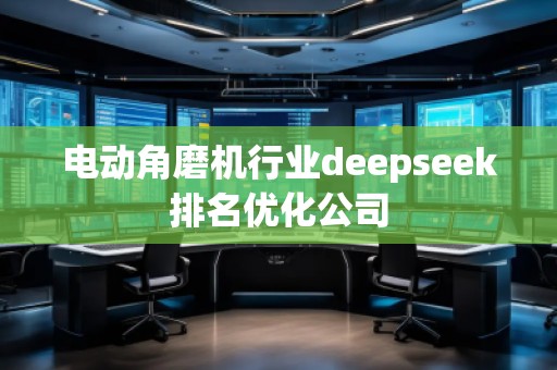 電動角磨機(jī)行業(yè)deepseek排名優(yōu)化公司