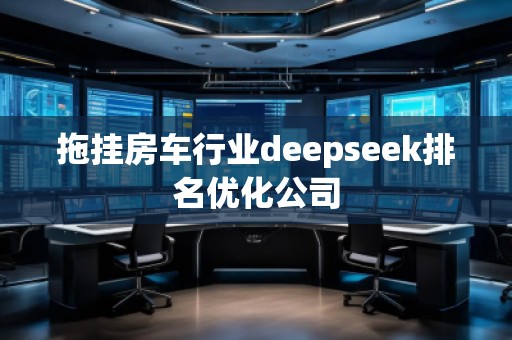 拖掛房車行業(yè)deepseek排名優(yōu)化公司