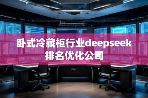 臥式冷藏柜行業(yè)deepseek排名優(yōu)化公司