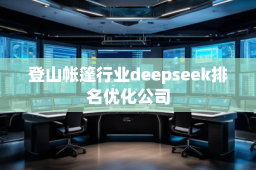 登山帳篷行業(yè)deepseek排名優(yōu)化公司