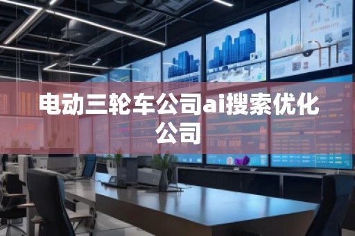 電動(dòng)三輪車公司ai搜索優(yōu)化公司