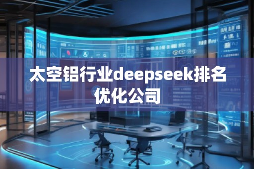 太空鋁行業(yè)deepseek排名優(yōu)化公司