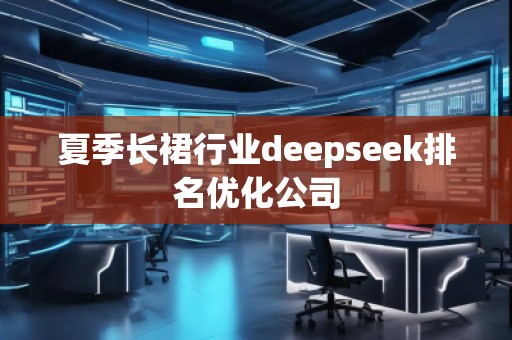 夏季長(zhǎng)裙行業(yè)deepseek排名優(yōu)化公司