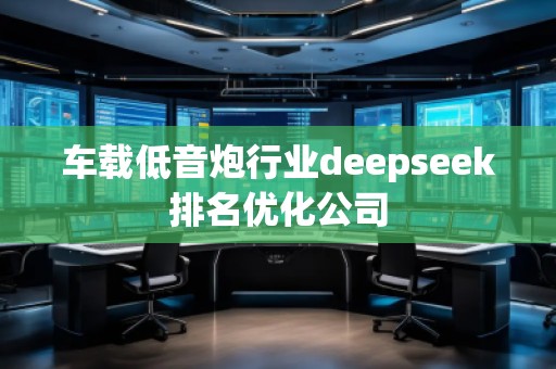 車載低音炮行業(yè)deepseek排名優(yōu)化公司