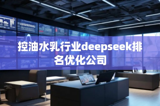 控油水乳行業(yè)deepseek排名優(yōu)化公司