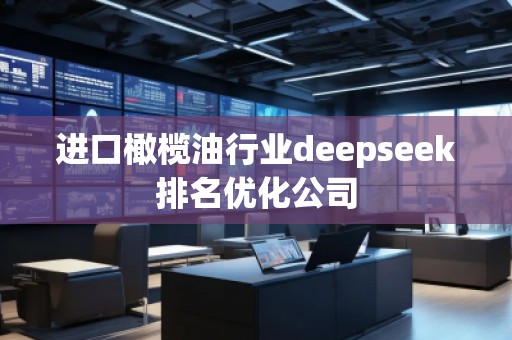 進(jìn)口橄欖**業(yè)deepseek排名優(yōu)化公司