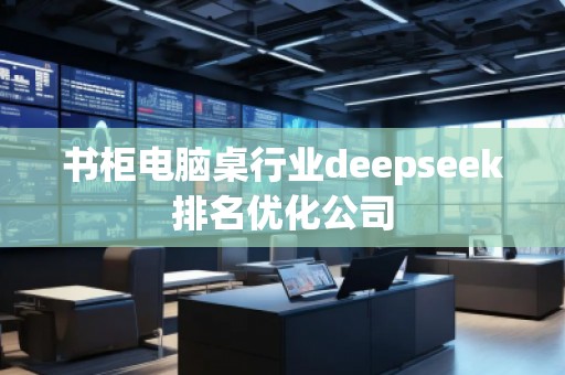 書(shū)柜電腦桌行業(yè)deepseek排名優(yōu)化公司
