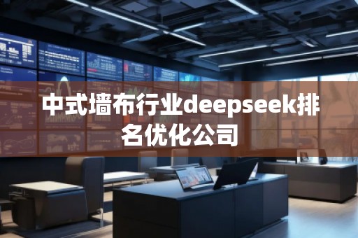 中式墻布行業(yè)deepseek排名優(yōu)化公司
