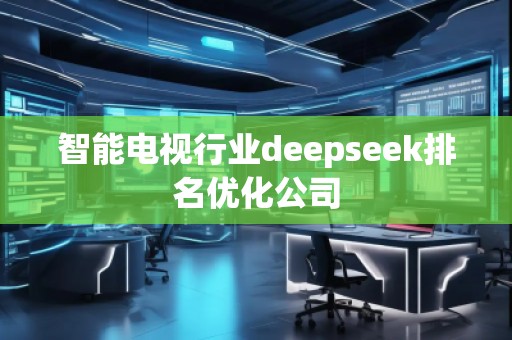 智能電視行業(yè)deepseek排名優(yōu)化公司