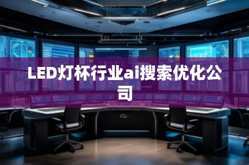 LED燈杯行業(yè)ai搜索優(yōu)化公司