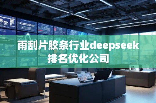 雨刮片膠條行業(yè)deepseek排名優(yōu)化公司