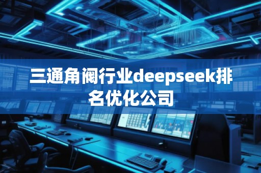 三通角閥行業(yè)deepseek排名優(yōu)化公司