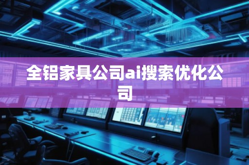 全鋁家具公司ai搜索優(yōu)化公司