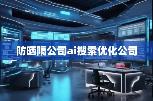 防曬隔公司ai搜索優(yōu)化公司