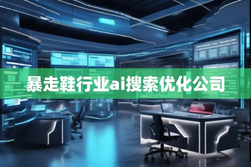 暴走鞋行業(yè)ai搜索優(yōu)化公司
