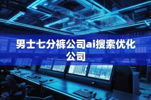 男士七分褲公司ai搜索優(yōu)化公司