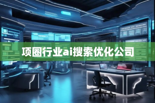 項(xiàng)圈行業(yè)ai搜索優(yōu)化公司