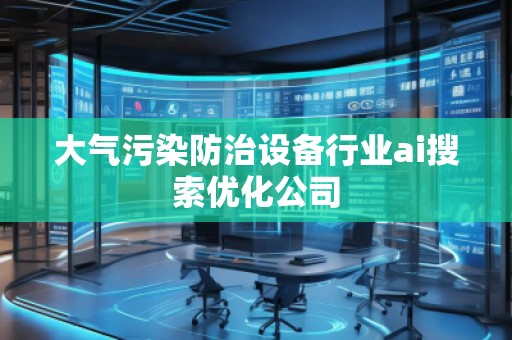 大氣污染防治設備行業(yè)ai搜索優(yōu)化公司
