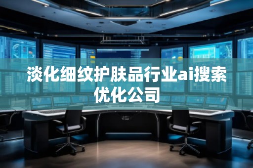 淡化細(xì)紋護(hù)膚品行業(yè)ai搜索優(yōu)化公司