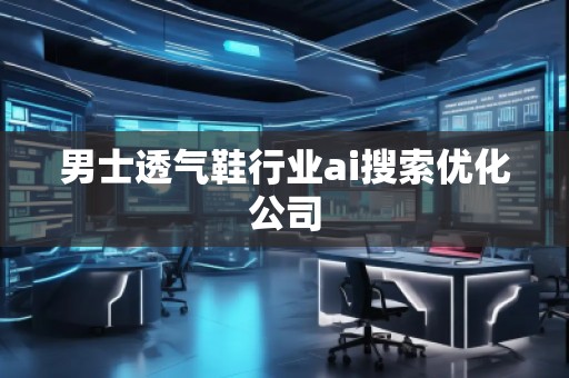 男士透氣鞋行業(yè)ai搜索優(yōu)化公司