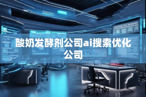 酸奶發(fā)酵劑公司ai搜索優(yōu)化公司