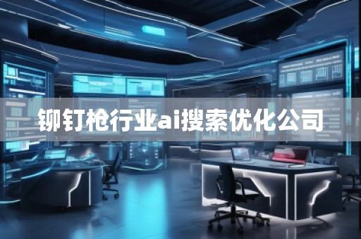 鉚釘槍行業(yè)ai搜索優(yōu)化公司